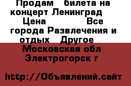 Продам 2 билета на концерт“Ленинград “ › Цена ­ 10 000 - Все города Развлечения и отдых » Другое   . Московская обл.,Электрогорск г.